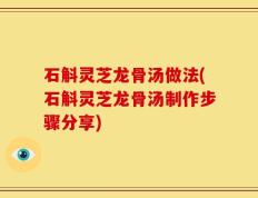 石斛灵芝龙骨汤做法(石斛灵芝龙骨汤制作步骤分享)