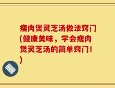 瘦肉煲灵芝汤做法窍门(健康美味，学会瘦肉煲灵芝汤的简单窍门！)