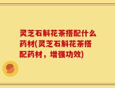 灵芝石斛花茶搭配什么药材(灵芝石斛花茶搭配药材，增强功效)