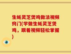 生蚝灵芝煲鸡做法视频窍门(学做生蚝灵芝煲鸡，跟着视频轻松掌握)