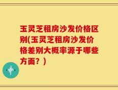 玉灵芝租房沙发价格区别(玉灵芝租房沙发价格差别大概率源于哪些方面？)