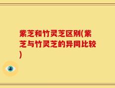 紫芝和竹灵芝区别(紫芝与竹灵芝的异同比较)