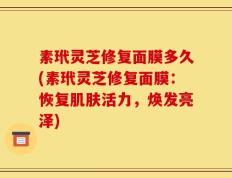 素玳灵芝修复面膜多久(素玳灵芝修复面膜：恢复肌肤活力，焕发亮泽)
