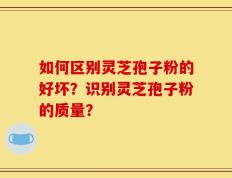如何区别灵芝孢子粉的好坏？识别灵芝孢子粉的质量？