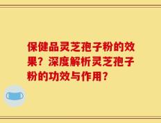 保健品灵芝孢子粉的效果？深度解析灵芝孢子粉的功效与作用？
