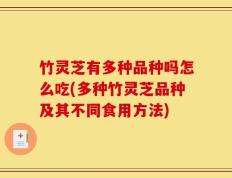 竹灵芝有多种品种吗怎么吃(多种竹灵芝品种及其不同食用方法)