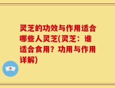 灵芝的功效与作用适合哪些人灵芝(灵芝：谁适合食用？功用与作用详解)