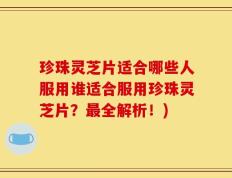 珍珠灵芝片适合哪些人服用谁适合服用珍珠灵芝片？最全解析！)