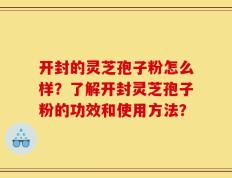 开封的灵芝孢子粉怎么样？了解开封灵芝孢子粉的功效和使用方法？