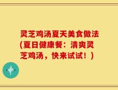 灵芝鸡汤夏天美食做法(夏日健康餐：清爽灵芝鸡汤，快来试试！)