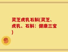 灵芝虎乳石斛(灵芝、虎乳、石斛：健康三宝)