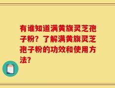 有谁知道满黄旗灵芝孢子粉？了解满黄旗灵芝孢子粉的功效和使用方法？