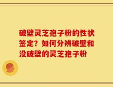 破壁灵芝孢子粉的性状签定？如何分辨破壁和没破壁的灵芝孢子粉