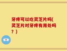 牙疼可以吃灵芝片吗(灵芝片对牙疼有用处吗？)
