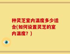 种灵芝室内温度多少适合(如何设置灵芝的室内温度？)