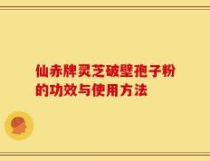 仙赤牌灵芝破壁孢子粉的功效与使用方法