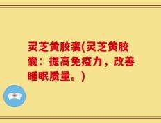 灵芝黄胶囊(灵芝黄胶囊：提高免疫力，改善睡眠质量。)