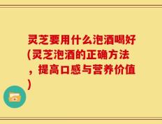 灵芝要用什么泡酒喝好(灵芝泡酒的正确方法，提高口感与营养价值)
