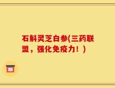石斛灵芝白参(三药联盟，强化免疫力！)