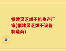 福建灵芝烘干机生产厂家(福建灵芝烘干设备制造商)