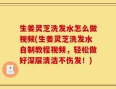 生姜灵芝洗发水怎么做视频(生姜灵芝洗发水自制教程视频，轻松做好深层清洁不伤发！)