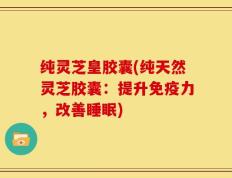 纯灵芝皇胶囊(纯天然灵芝胶囊：提升免疫力，改善睡眠)