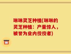 琳琳灵芝种植(琳琳的灵芝种植：产量惊人，被誉为业内佼佼者)