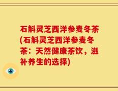 石斛灵芝西洋参麦冬茶(石斛灵芝西洋参麦冬茶：天然健康茶饮，滋补养生的选择)