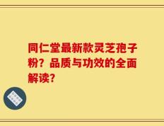同仁堂最新款灵芝孢子粉？品质与功效的全面解读？