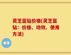 灵芝蓝钻价格(灵芝蓝钻：价格、功效、使用方法)