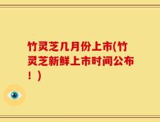 竹灵芝几月份上市(竹灵芝新鲜上市时间公布！)
