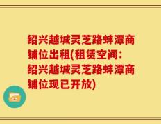 绍兴越城灵芝路蚌潭商铺位出租(租赁空间：绍兴越城灵芝路蚌潭商铺位现已开放)