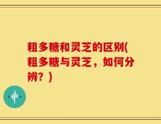 粗多糖和灵芝的区别(粗多糖与灵芝，如何分辨？)