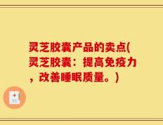 灵芝胶囊产品的卖点(灵芝胶囊：提高免疫力，改善睡眠质量。)