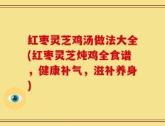 红枣灵芝鸡汤做法大全(红枣灵芝炖鸡全食谱，健康补气，滋补养身)