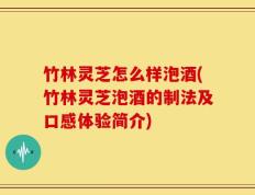 竹林灵芝怎么样泡酒(竹林灵芝泡酒的制法及口感体验简介)