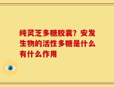 纯灵芝多糖胶囊？安发生物的活性多糖是什么有什么作用