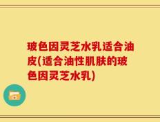 玻色因灵芝水乳适合油皮(适合油性肌肤的玻色因灵芝水乳)