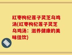 红枣枸杞莲子灵芝乌鸡汤(红枣枸杞莲子灵芝乌鸡汤：滋养健康的美味佳饮)
