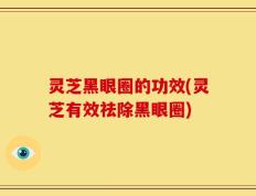 灵芝黑眼圈的功效(灵芝有效祛除黑眼圈)