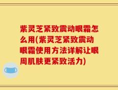 紫灵芝紧致震动眼霜怎么用(紫灵芝紧致震动眼霜使用方法详解让眼周肌肤更紧致活力)