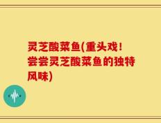 灵芝酸菜鱼(重头戏！尝尝灵芝酸菜鱼的独特风味)