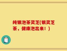 纯银泡茶灵芝(银灵芝茶，健康泡出来！)