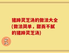 猪蹄灵芝汤的做法大全(做法简单，甜而不腻的猪蹄灵芝汤)