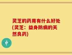 灵芝的药用有什么好处(灵芝：益身防病的天然良药)