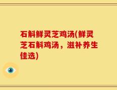 石斛鲜灵芝鸡汤(鲜灵芝石斛鸡汤，滋补养生佳选)