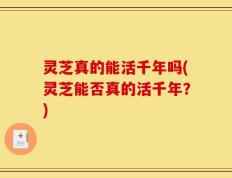 灵芝真的能活千年吗(灵芝能否真的活千年？)