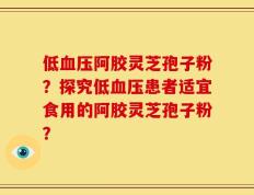 低血压阿胶灵芝孢子粉？探究低血压患者适宜食用的阿胶灵芝孢子粉？