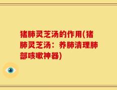猪肺灵芝汤的作用(猪肺灵芝汤：养肺清理肺部咳嗽神器)