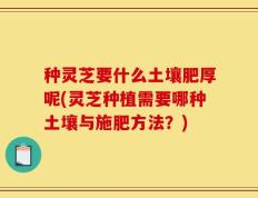 种灵芝要什么土壤肥厚呢(灵芝种植需要哪种土壤与施肥方法？)
